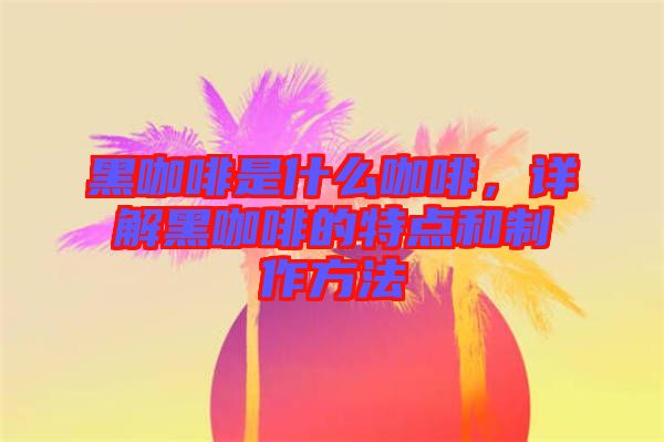 黑咖啡是什么咖啡,詳解黑咖啡的特點(diǎn)和制作方法