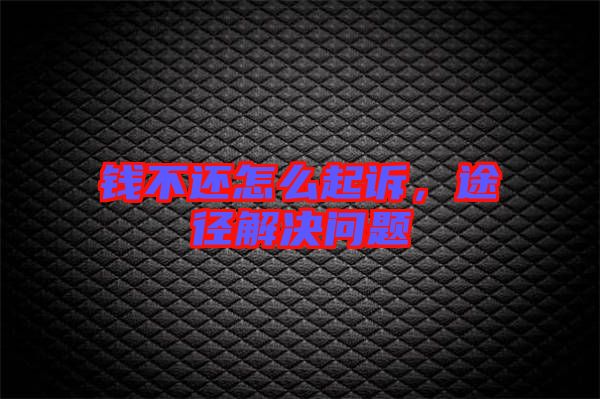 錢不還怎么起訴,途徑解決問題