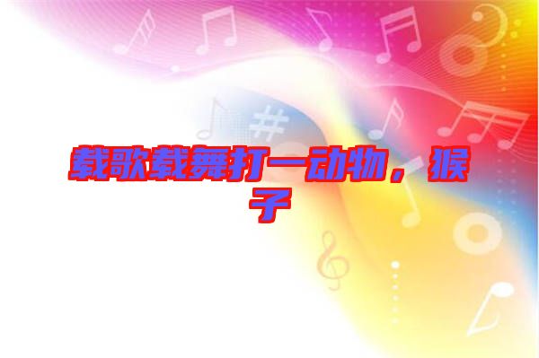 載歌載舞打一動物,猴子