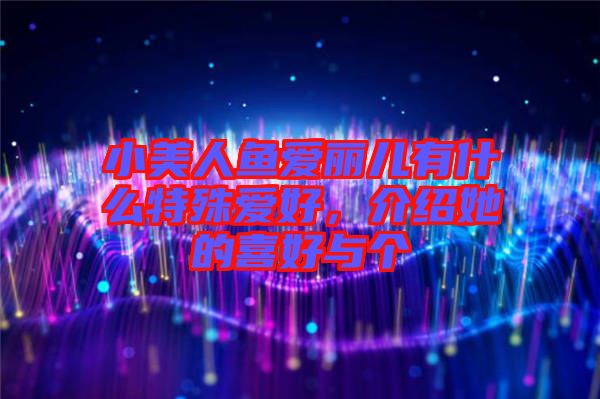 小美人魚愛麗兒有什么特殊愛好,介紹她的喜好與個