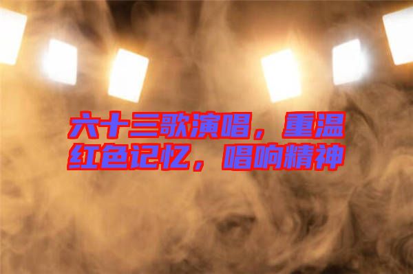 六十三歌演唱,重溫紅色記憶,唱響精神