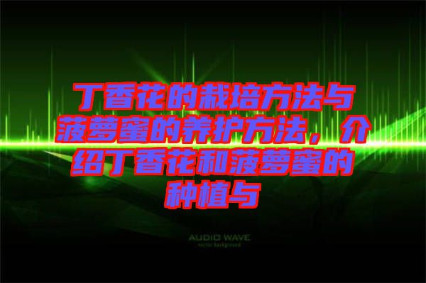 丁香花的栽培方法與菠蘿蜜的養(yǎng)護(hù)方法,介紹丁香花和菠蘿蜜的種植與