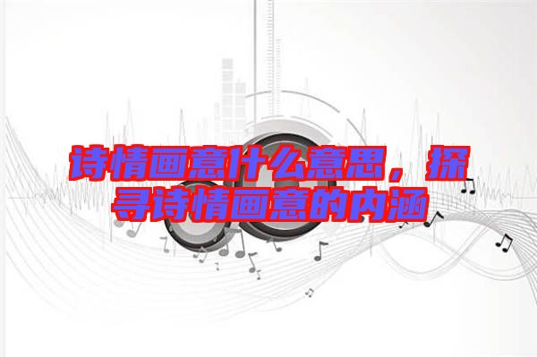 詩情畫意什么意思,探尋詩情畫意的內(nèi)涵