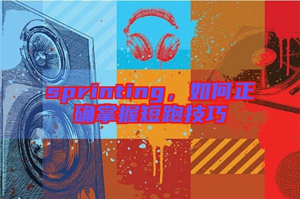 sprinting,如何正確掌握短跑技巧