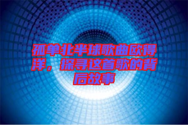 孤單北半球歌曲歐得洋,探尋這首歌的背后故事