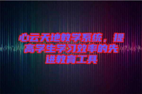 心云天地教學系統(tǒng),提高學生學習效率的先進教育工具