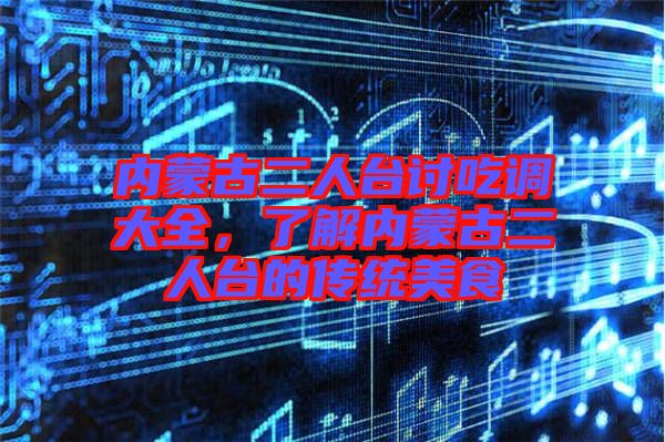 內蒙古二人臺討吃調大全,了解內蒙古二人臺的傳統美食