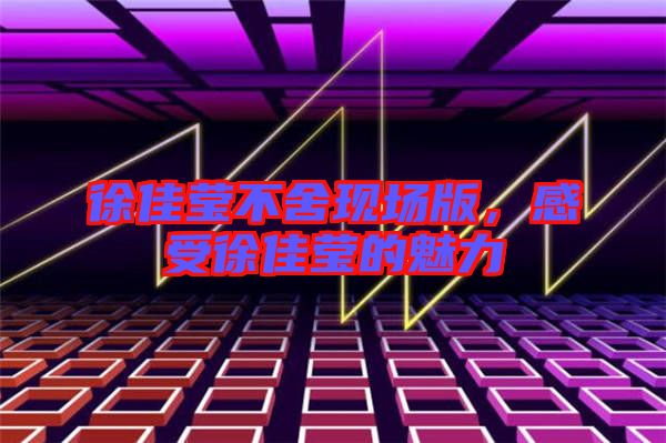 徐佳瑩不舍現場版，感受徐佳瑩的魅力