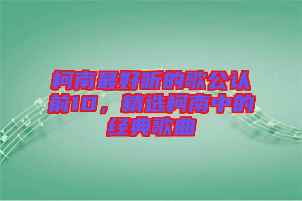 柯南最好聽的歌公認(rèn)前10，精選柯南中的經(jīng)典歌曲