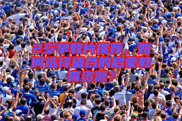 2歲早教片推薦，如何選擇適合的啟蒙教育資源？