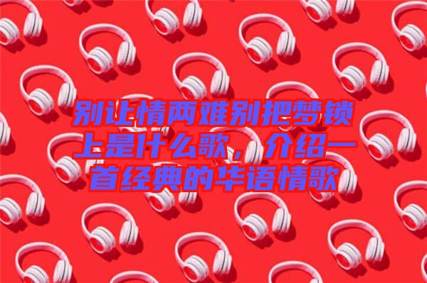 別讓情兩難別把夢鎖上是什么歌,介紹一首經典的華語情歌