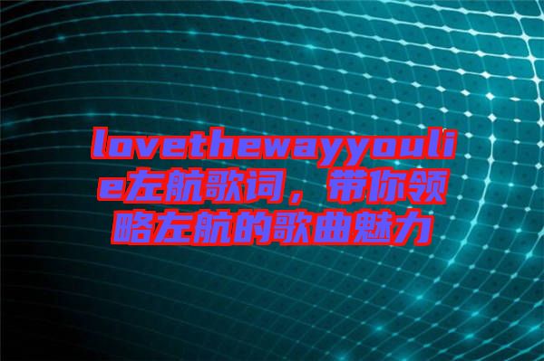 lovethewayyoulie左航歌詞,帶你領(lǐng)略左航的歌曲魅力