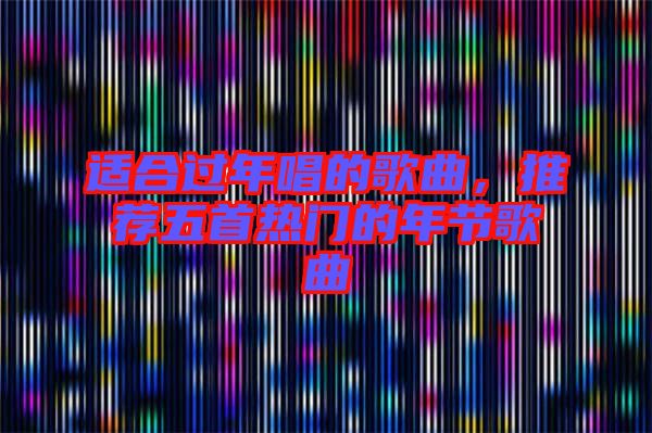 適合過年唱的歌曲,推薦五首熱門的年節歌曲