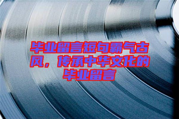 畢業留言短句霸氣古風,傳承中華文化的畢業留言