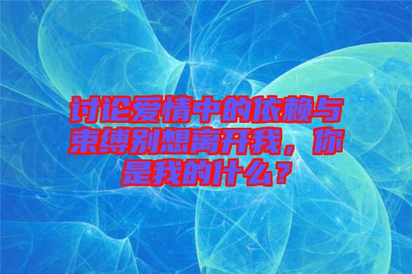 討論愛情中的依賴與束縛別想離開我,你是我的什么?