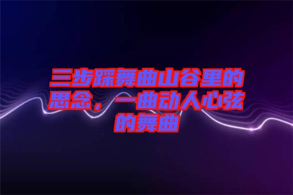 三步踩舞曲山谷里的思念，一曲動(dòng)人心弦的舞曲
