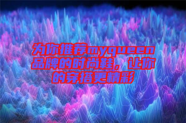 為你推薦myqueen品牌的時(shí)尚鞋,讓你的穿搭更精彩