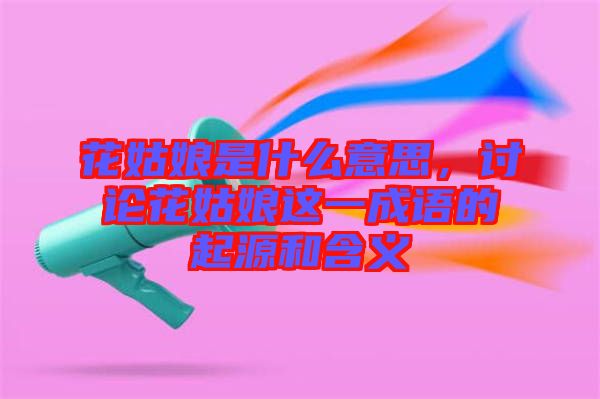 花姑娘是什么意思,討論花姑娘這一成語的起源和含義