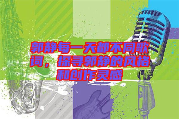 郭靜每一天都不同歌詞,探尋郭靜的風格和創作靈感