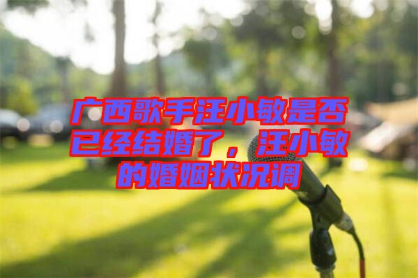 廣西歌手汪小敏是否已經結婚了,汪小敏的婚姻狀況調