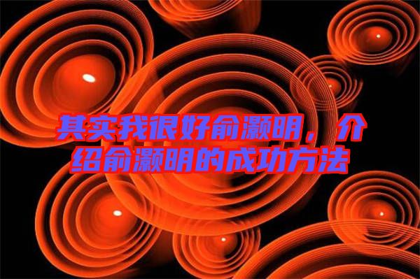 其實我很好俞灝明,介紹俞灝明的成功方法