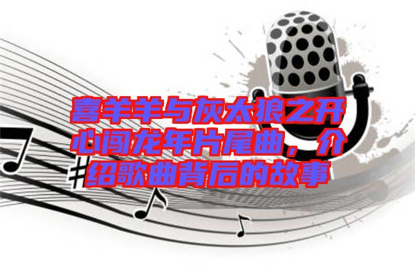 喜羊羊與灰太狼之開心闖龍年片尾曲,介紹歌曲背后的故事