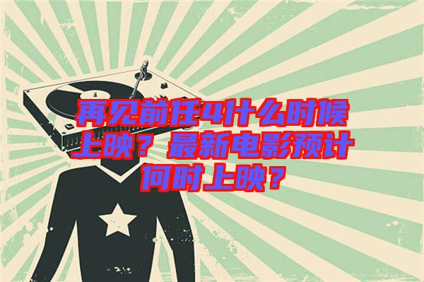 再見前任4什么時候上映?最新電影預(yù)計何時上映?