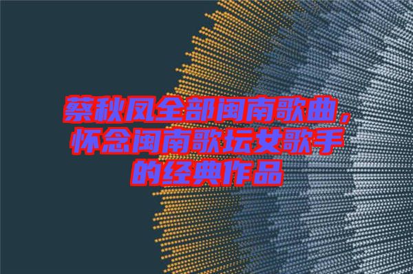 蔡秋鳳全部閩南歌曲，懷念閩南歌壇女歌手的經典作品