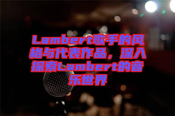 Lambert歌手的風(fēng)格與代表作品,深入探索Lambert的音樂(lè)世界