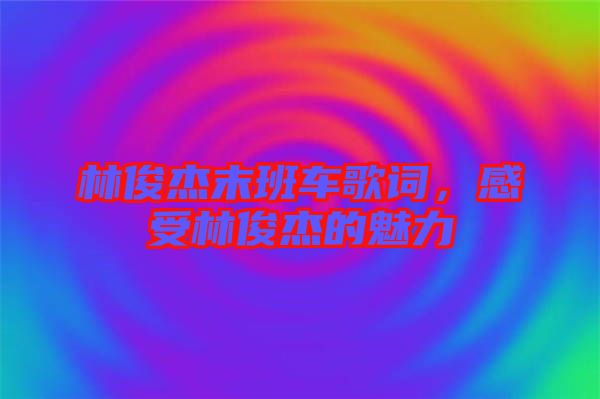 林俊杰末班車(chē)歌詞，感受林俊杰的魅力