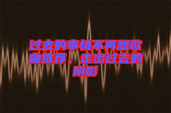 過去的事情不再想歌曲推薦,走出過去的陰影