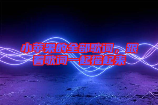 小蘋果的全部歌詞，跟著歌詞一起搖起來