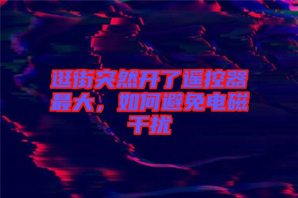 逛街突然開了遙控器最大,如何避免電磁干擾