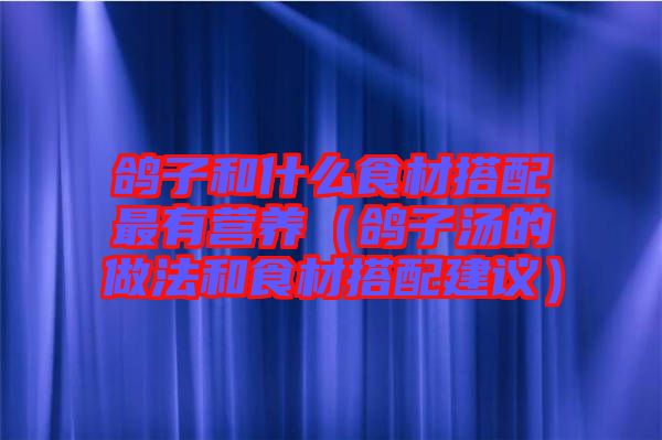 鴿子和什么食材搭配最有營養(鴿子湯的做法和食材搭配建議)