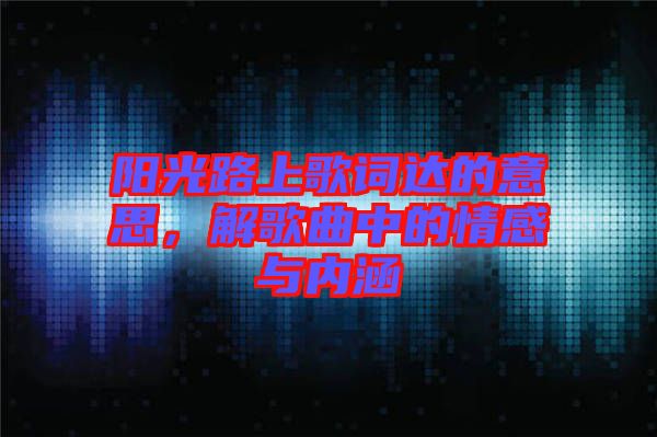 陽光路上歌詞達的意思,解歌曲中的情感與內涵