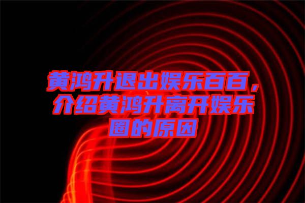 黃鴻升退出娛樂百百，介紹黃鴻升離開娛樂圈的原因