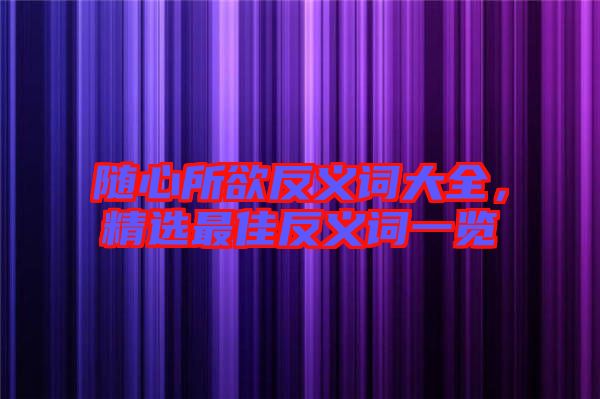 隨心所欲反義詞大全,精選最佳反義詞一覽