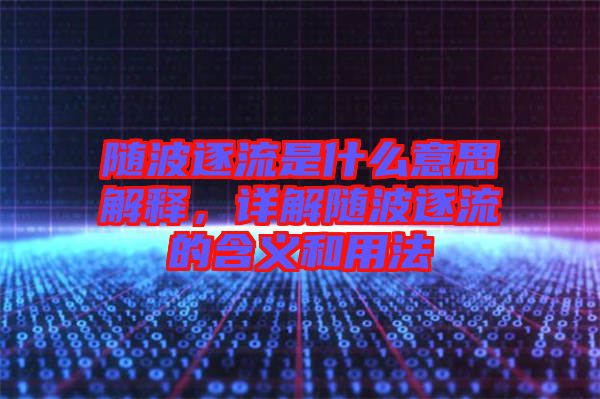隨波逐流是什么意思解釋，詳解隨波逐流的含義和用法