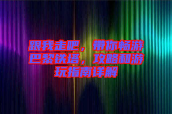 跟我走吧,帶你暢游巴黎鐵塔,攻略和游玩指南詳解