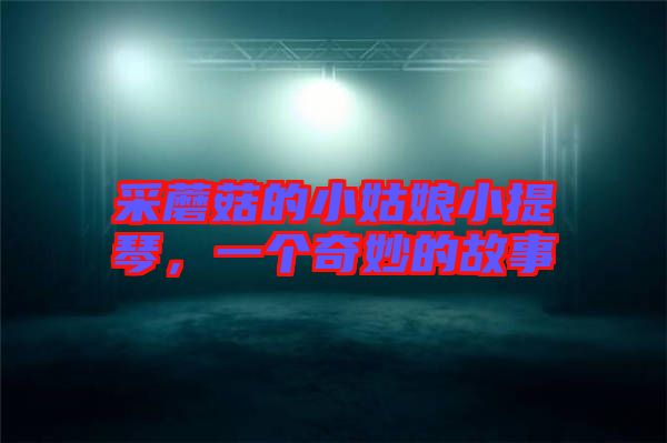 采蘑菇的小姑娘小提琴,一個(gè)奇妙的故事