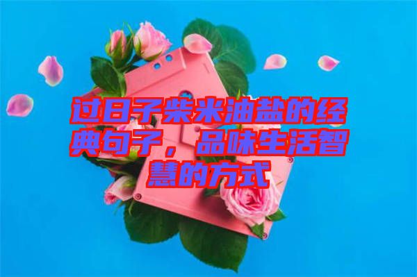 過日子柴米油鹽的經(jīng)典句子,品味生活智慧的方式