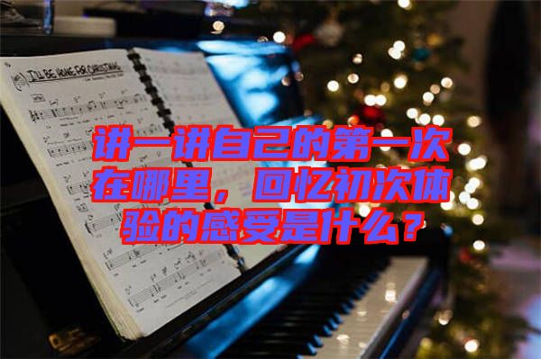 講一講自己的第一次在哪里,回憶初次體驗(yàn)的感受是什么?