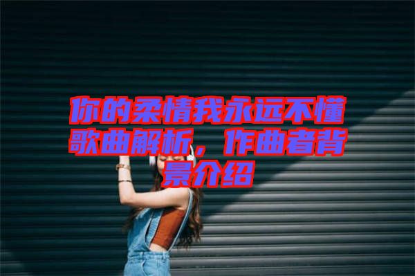你的柔情我永遠(yuǎn)不懂歌曲解析，作曲者背景介紹