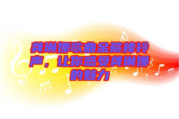 龔琳娜歌曲金箍棒鈴聲,讓你感受龔琳娜的魅力