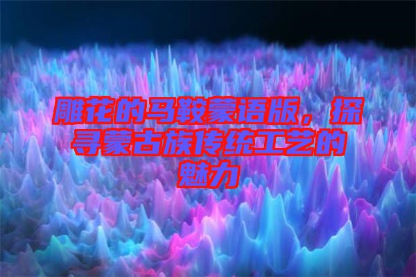 雕花的馬鞍蒙語版,探尋蒙古族傳統(tǒng)工藝的魅力