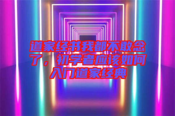 道家經書我都不敢念了,初學者應該如何入門道家經典