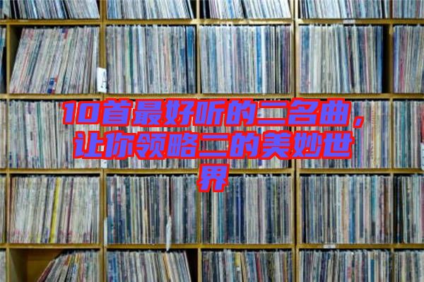 10首最好聽的二名曲，讓你領(lǐng)略二的美妙世界