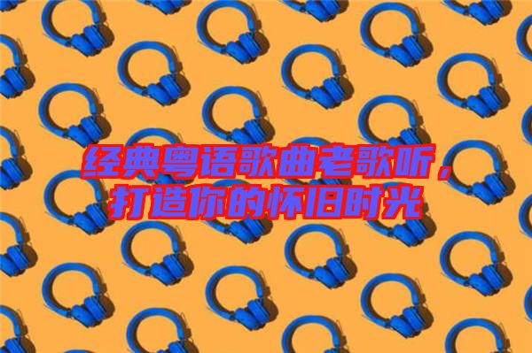 經典粵語歌曲老歌聽,打造你的懷舊時光