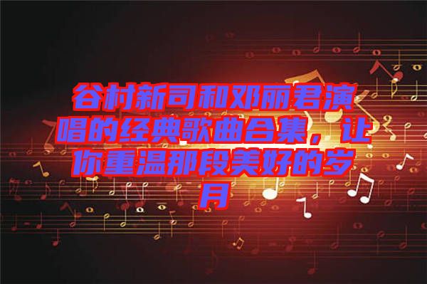 谷村新司和鄧麗君演唱的經典歌曲合集,讓你重溫那段美好的歲月