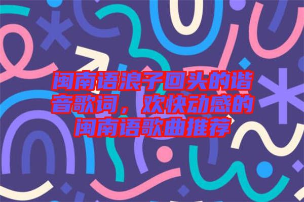 閩南語浪子回頭的諧音歌詞,歡快動感的閩南語歌曲推薦